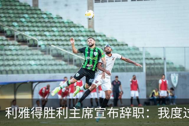 利雅得胜利主席宣布辞职：我度过了一段难以忘怀的时光