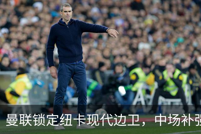 曼联锁定纽卡现代边卫，中场补强遇蓝军竞价，齐尔克泽去留存变数