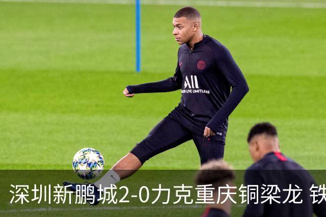 深圳新鹏城2-0力克重庆铜梁龙 铁血精神共筑主场胜利