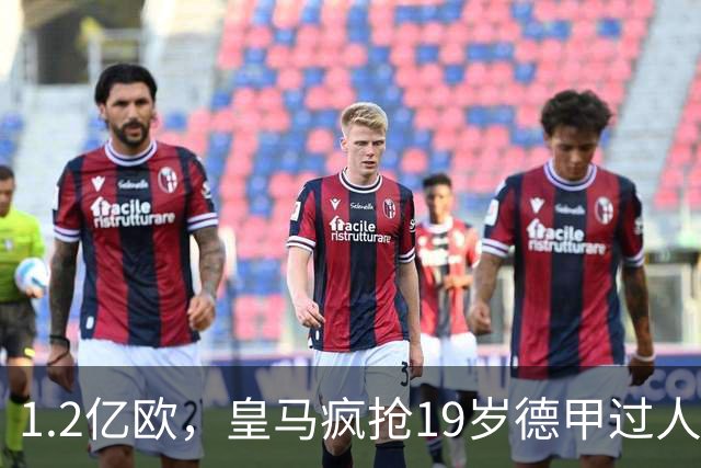 1.2亿欧，皇马疯抢19岁德甲过人王，官宣本周见分晓。